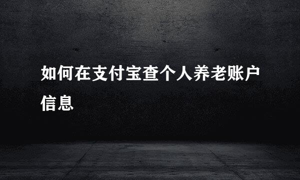 如何在支付宝查个人养老账户信息