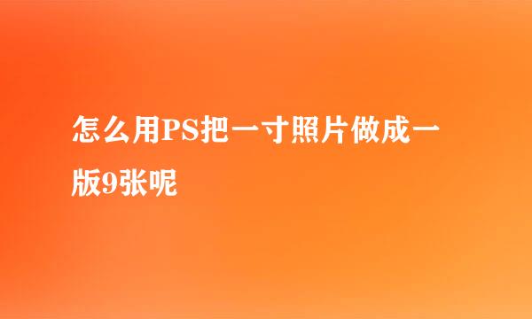 怎么用PS把一寸照片做成一版9张呢