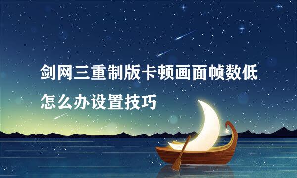 剑网三重制版卡顿画面帧数低怎么办设置技巧