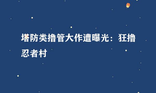 塔防类撸管大作遭曝光：狂撸忍者村