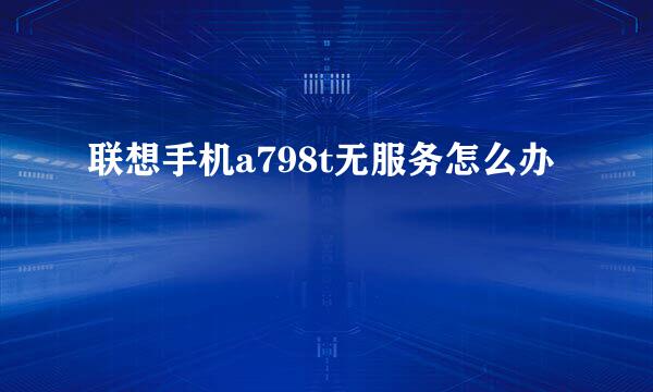联想手机a798t无服务怎么办