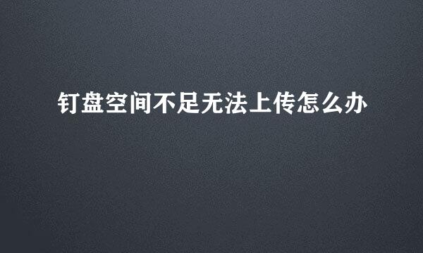 钉盘空间不足无法上传怎么办
