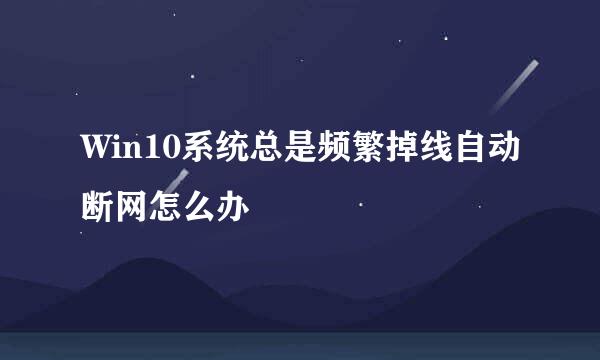 Win10系统总是频繁掉线自动断网怎么办