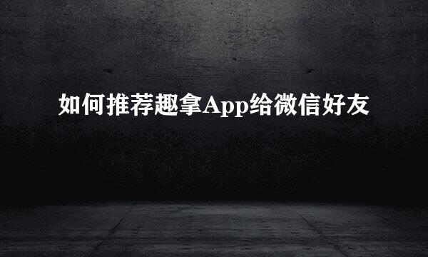 如何推荐趣拿App给微信好友
