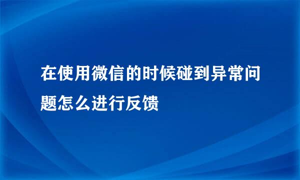 在使用微信的时候碰到异常问题怎么进行反馈