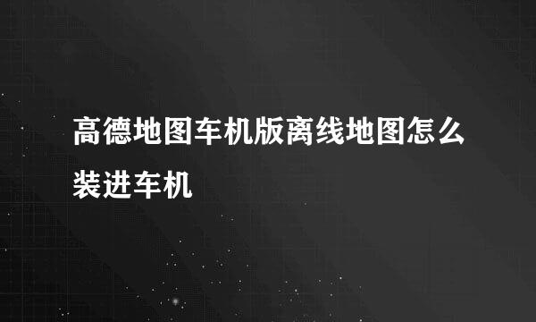 高德地图车机版离线地图怎么装进车机