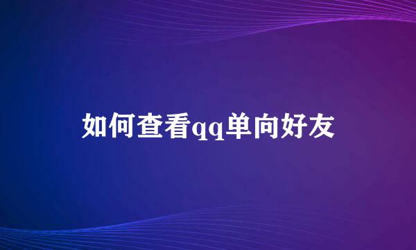 如何查看qq单向好友