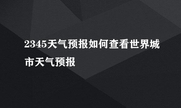 2345天气预报如何查看世界城市天气预报