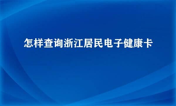 怎样查询浙江居民电子健康卡