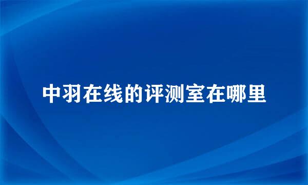 中羽在线的评测室在哪里