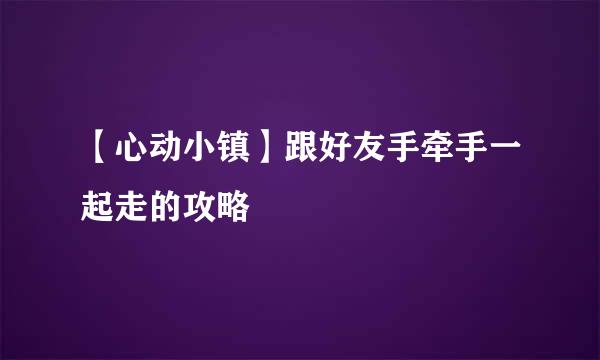 【心动小镇】跟好友手牵手一起走的攻略