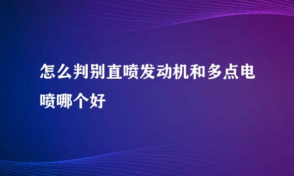 怎么判别直喷发动机和多点电喷哪个好