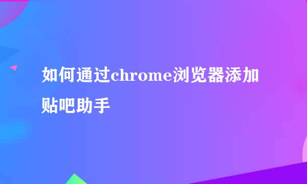 如何通过chrome浏览器添加贴吧助手