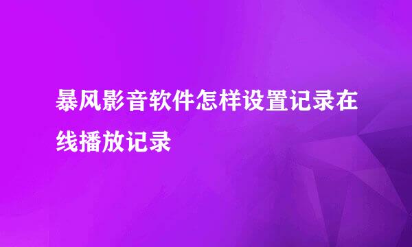 暴风影音软件怎样设置记录在线播放记录