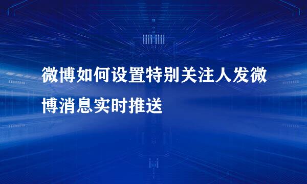 微博如何设置特别关注人发微博消息实时推送