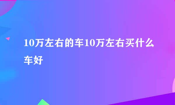 10万左右的车10万左右买什么车好