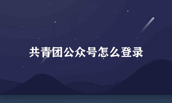 共青团公众号怎么登录