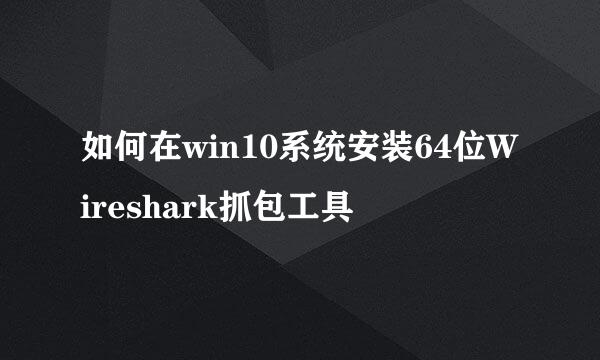 如何在win10系统安装64位Wireshark抓包工具