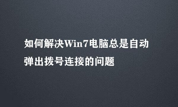 如何解决Win7电脑总是自动弹出拨号连接的问题
