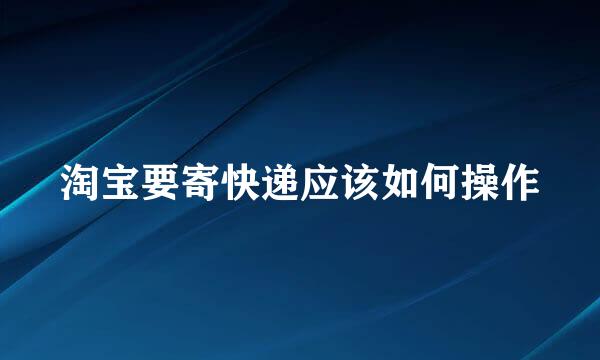 淘宝要寄快递应该如何操作