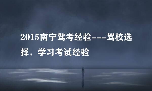 2015南宁驾考经验---驾校选择，学习考试经验