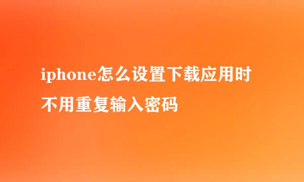 iphone怎么设置下载应用时不用重复输入密码