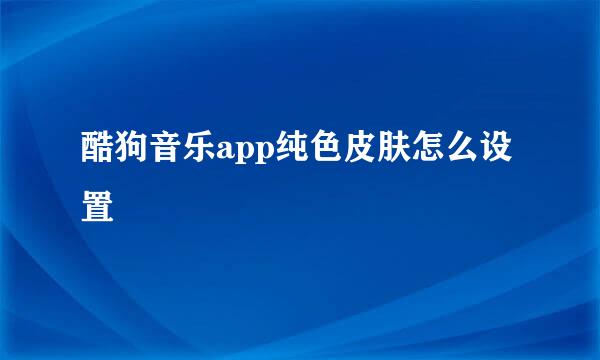 酷狗音乐app纯色皮肤怎么设置