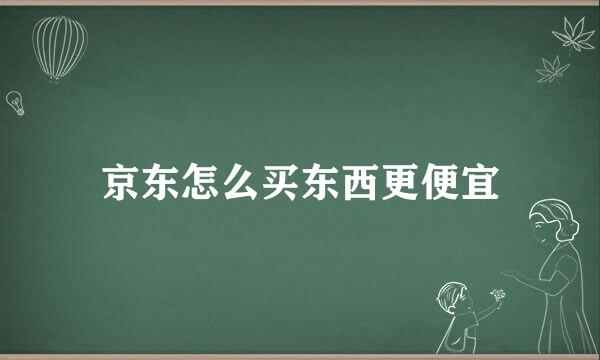 京东怎么买东西更便宜