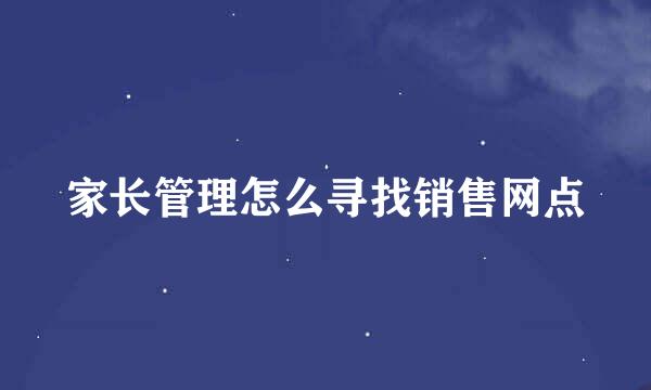家长管理怎么寻找销售网点