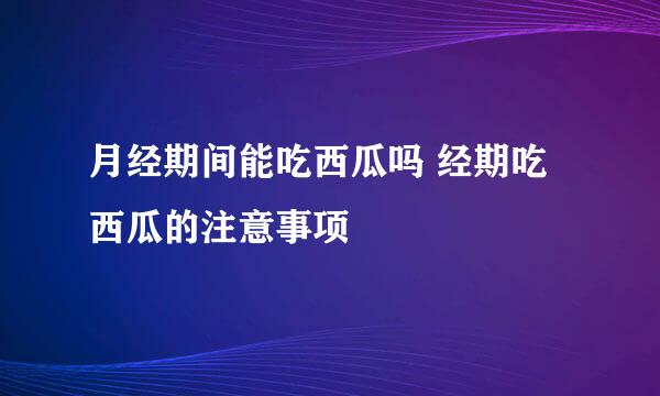 月经期间能吃西瓜吗 经期吃西瓜的注意事项