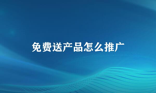 免费送产品怎么推广