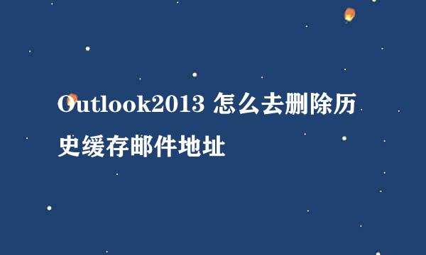 Outlook2013 怎么去删除历史缓存邮件地址