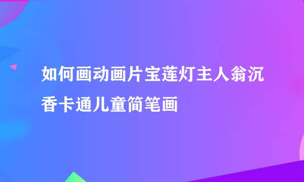 如何画动画片宝莲灯主人翁沉香卡通儿童简笔画