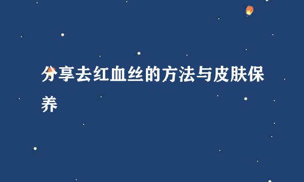 分享去红血丝的方法与皮肤保养
