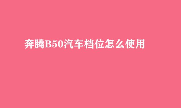 奔腾B50汽车档位怎么使用