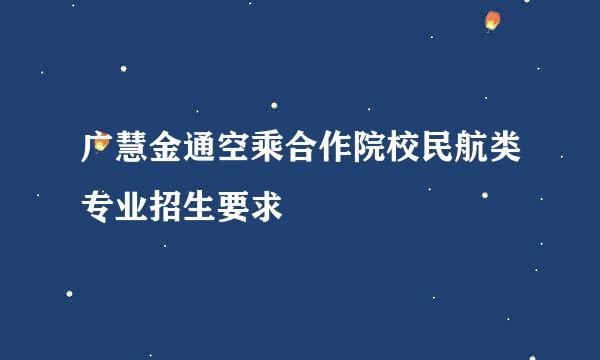 广慧金通空乘合作院校民航类专业招生要求