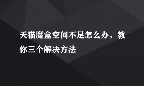 天猫魔盒空间不足怎么办，教你三个解决方法