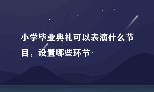 小学毕业典礼可以表演什么节目，设置哪些环节