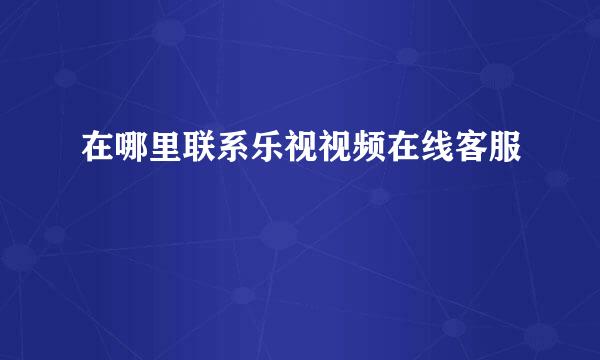 在哪里联系乐视视频在线客服