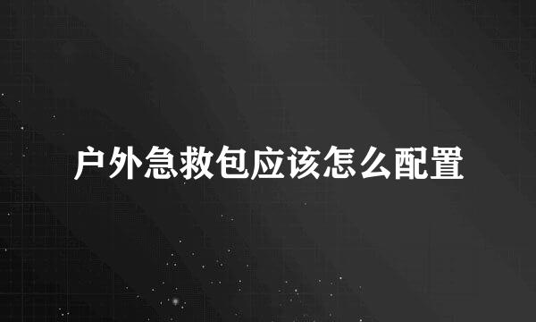 户外急救包应该怎么配置