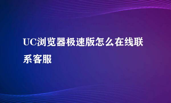 UC浏览器极速版怎么在线联系客服