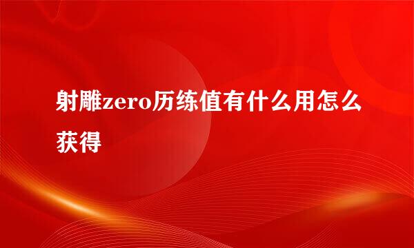 射雕zero历练值有什么用怎么获得
