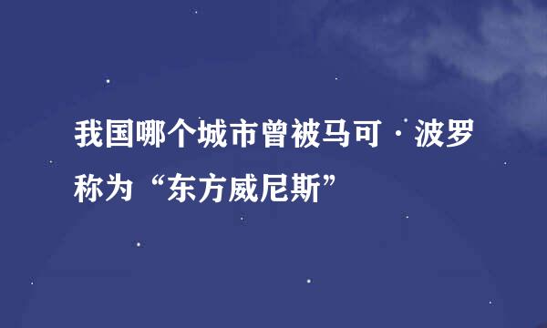 我国哪个城市曾被马可·波罗称为“东方威尼斯”