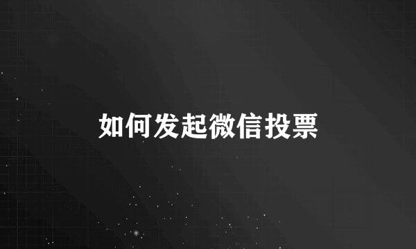如何发起微信投票