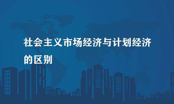 社会主义市场经济与计划经济的区别