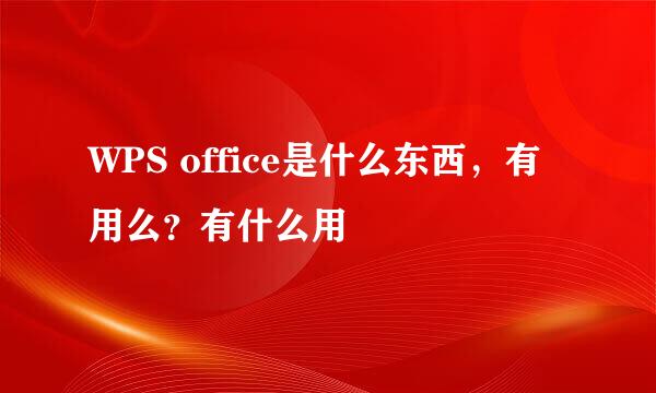 WPS office是什么东西，有用么？有什么用