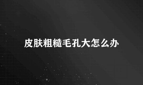 皮肤粗糙毛孔大怎么办