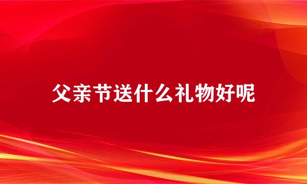 父亲节送什么礼物好呢