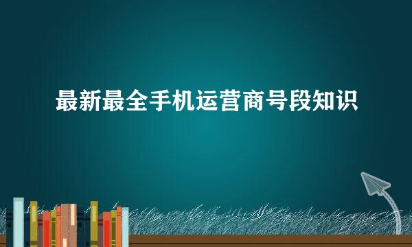 最新最全手机运营商号段知识