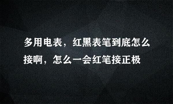 多用电表，红黑表笔到底怎么接啊，怎么一会红笔接正极